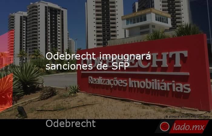 Odebrecht impugnará sanciones de SFP. Noticias en tiempo real