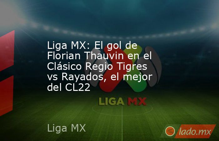 Liga MX: El gol de Florian Thauvin en el Clásico Regio Tigres vs Rayados, el mejor del CL22. Noticias en tiempo real