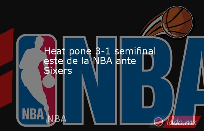 Heat pone 3-1 semifinal este de la NBA ante Sixers. Noticias en tiempo real