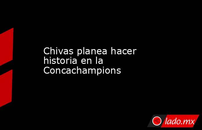 Chivas planea hacer historia en la Concachampions. Noticias en tiempo real