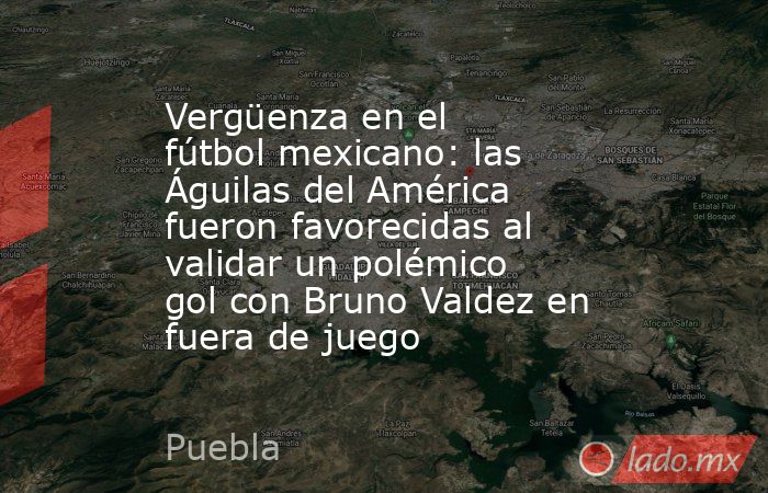 Vergüenza en el fútbol mexicano: las Águilas del América fueron favorecidas al validar un polémico gol con Bruno Valdez en fuera de juego. Noticias en tiempo real