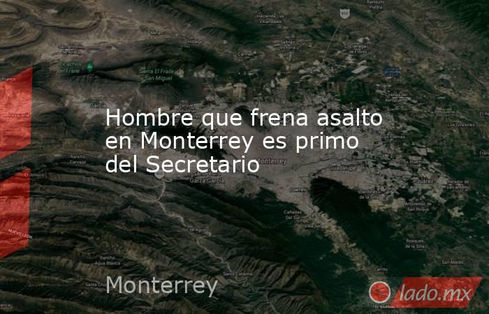 Hombre que frena asalto en Monterrey es primo del Secretario. Noticias en tiempo real