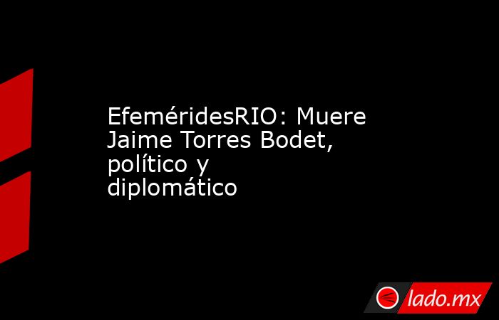 EfeméridesRIO: Muere Jaime Torres Bodet, político y diplomático. Noticias en tiempo real