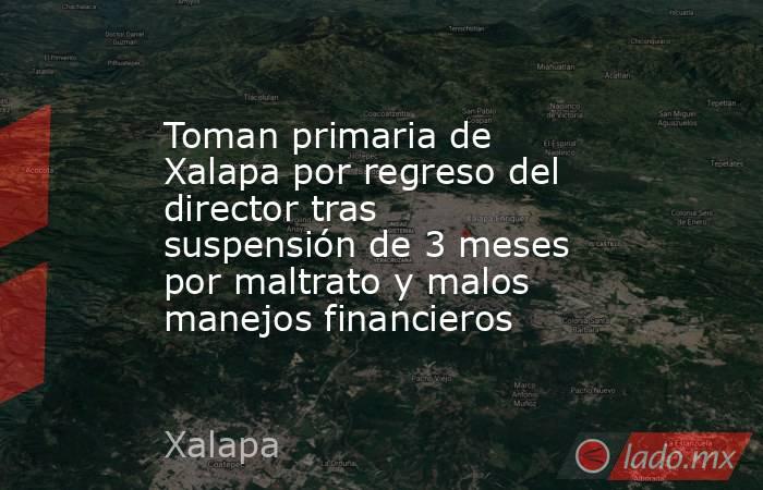 Toman primaria de Xalapa por regreso del director tras suspensión de 3 meses por maltrato y malos manejos financieros. Noticias en tiempo real