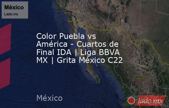 Color Puebla vs América - Cuartos de Final IDA | Liga BBVA MX | Grita México C22. Noticias en tiempo real