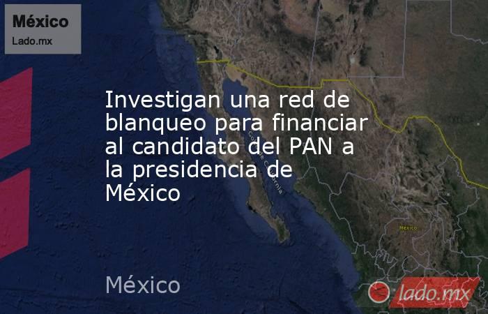 Investigan una red de blanqueo para financiar al candidato del PAN a la presidencia de México. Noticias en tiempo real
