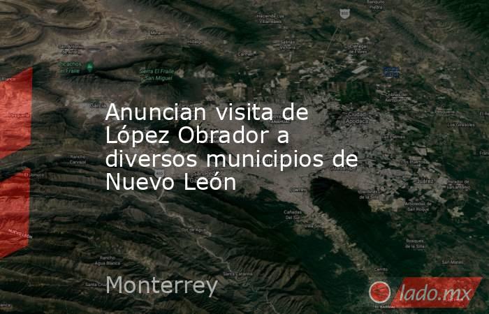 Anuncian visita de López Obrador a diversos municipios de Nuevo León. Noticias en tiempo real