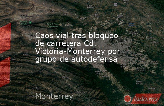 Caos vial tras bloqueo de carretera Cd. Victoria-Monterrey por grupo de autodefensa. Noticias en tiempo real