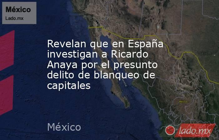 Revelan que en España investigan a Ricardo Anaya por el presunto delito de blanqueo de capitales. Noticias en tiempo real