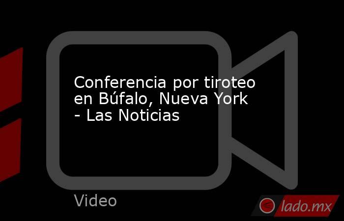 Conferencia por tiroteo en Búfalo, Nueva York - Las Noticias. Noticias en tiempo real