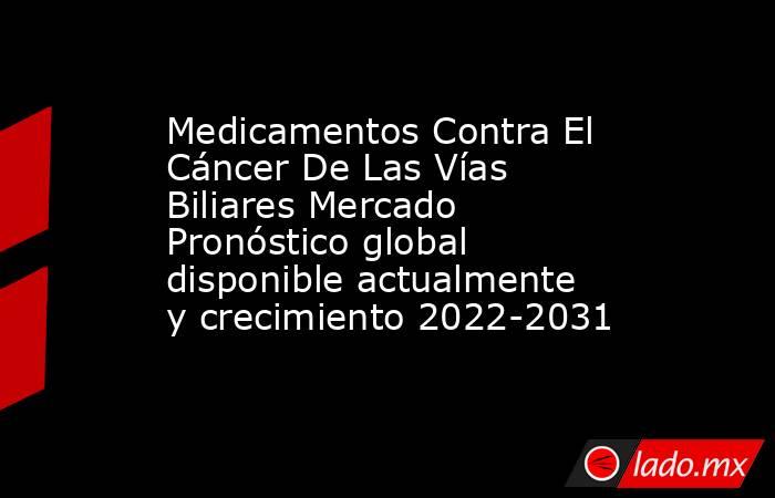 Medicamentos Contra El Cáncer De Las Vías Biliares Mercado Pronóstico global disponible actualmente y crecimiento 2022-2031. Noticias en tiempo real