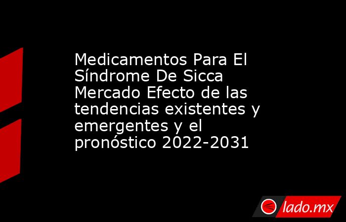 Medicamentos Para El Síndrome De Sicca Mercado Efecto de las tendencias existentes y emergentes y el pronóstico 2022-2031. Noticias en tiempo real