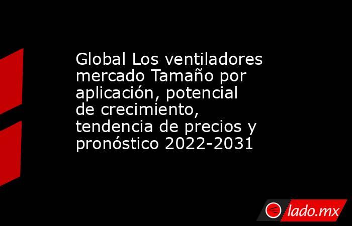Global Los ventiladores mercado Tamaño por aplicación, potencial de crecimiento, tendencia de precios y pronóstico 2022-2031. Noticias en tiempo real