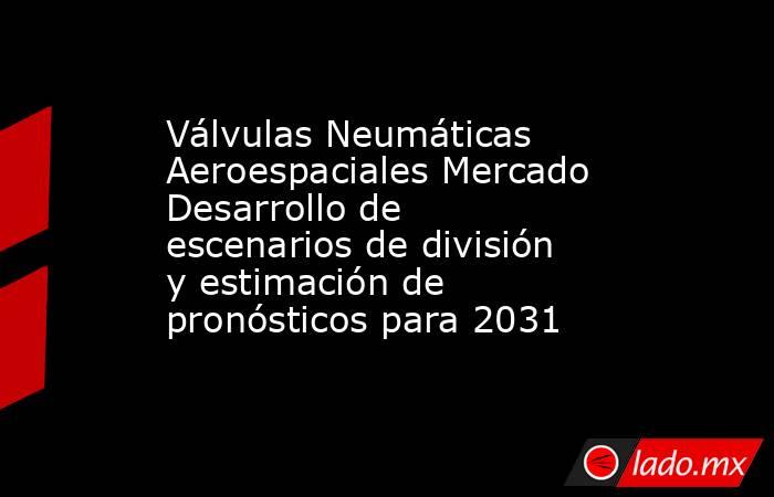Válvulas Neumáticas Aeroespaciales Mercado Desarrollo de escenarios de división y estimación de pronósticos para 2031. Noticias en tiempo real