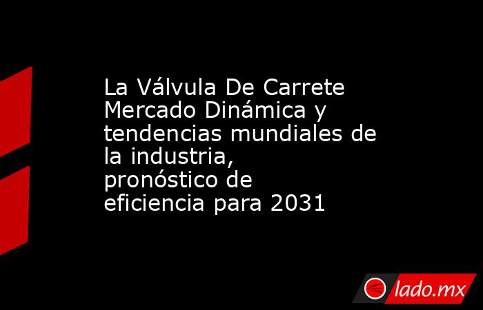 La Válvula De Carrete Mercado Dinámica y tendencias mundiales de la industria, pronóstico de eficiencia para 2031. Noticias en tiempo real