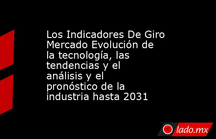 Los Indicadores De Giro Mercado Evolución de la tecnología, las tendencias y el análisis y el pronóstico de la industria hasta 2031. Noticias en tiempo real