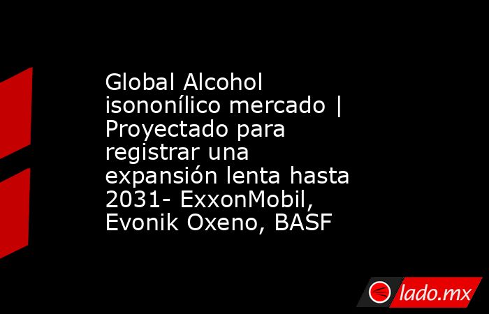 Global Alcohol isononílico mercado | Proyectado para registrar una expansión lenta hasta 2031- ExxonMobil, Evonik Oxeno, BASF. Noticias en tiempo real