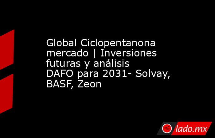 Global Ciclopentanona mercado | Inversiones futuras y análisis DAFO para 2031- Solvay, BASF, Zeon. Noticias en tiempo real