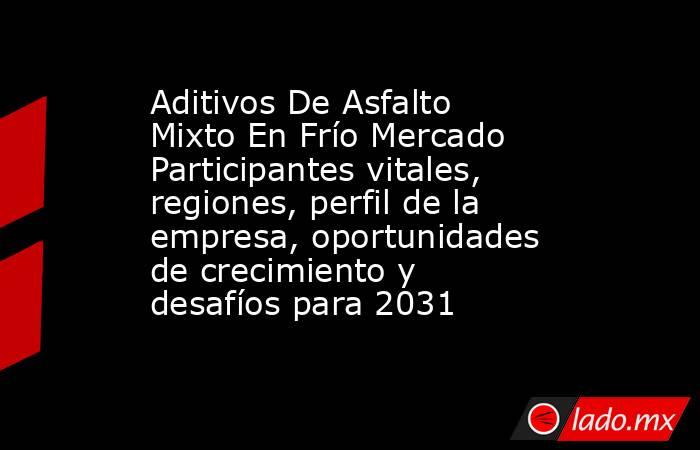 Aditivos De Asfalto Mixto En Frío Mercado Participantes vitales, regiones, perfil de la empresa, oportunidades de crecimiento y desafíos para 2031. Noticias en tiempo real