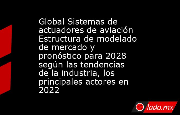 Global Sistemas de actuadores de aviación Estructura de modelado de mercado y pronóstico para 2028 según las tendencias de la industria, los principales actores en 2022. Noticias en tiempo real