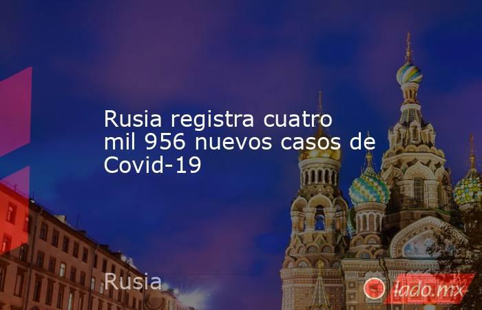 Rusia registra cuatro mil 956 nuevos casos de Covid-19. Noticias en tiempo real