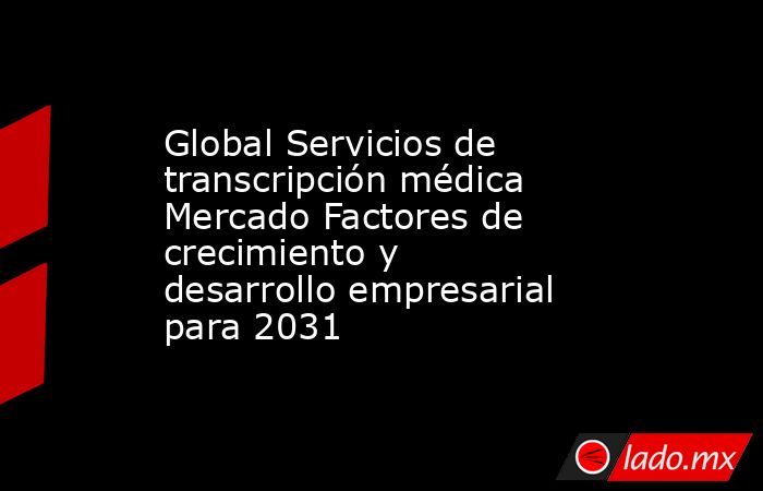 Global Servicios de transcripción médica Mercado Factores de crecimiento y desarrollo empresarial para 2031. Noticias en tiempo real