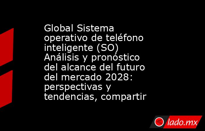 Global Sistema operativo de teléfono inteligente (SO) Análisis y pronóstico del alcance del futuro del mercado 2028: perspectivas y tendencias, compartir. Noticias en tiempo real