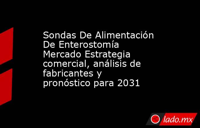Sondas De Alimentación De Enterostomía Mercado Estrategia comercial, análisis de fabricantes y pronóstico para 2031. Noticias en tiempo real