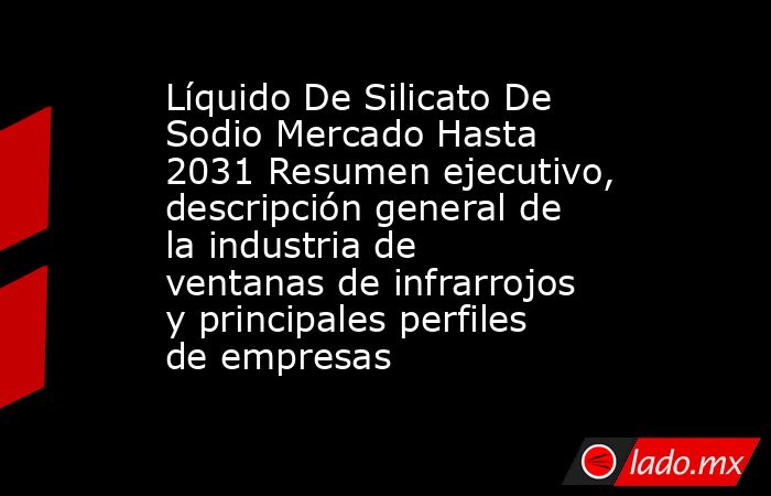 Líquido De Silicato De Sodio Mercado Hasta 2031 Resumen ejecutivo, descripción general de la industria de ventanas de infrarrojos y principales perfiles de empresas. Noticias en tiempo real