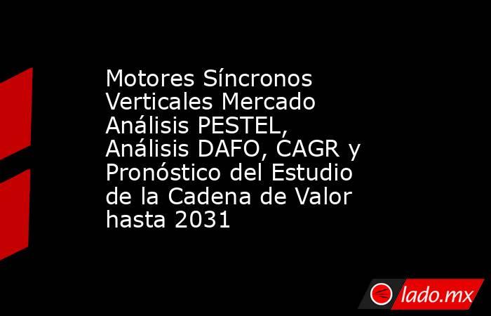 Motores Síncronos Verticales Mercado Análisis PESTEL, Análisis DAFO, CAGR y Pronóstico del Estudio de la Cadena de Valor hasta 2031. Noticias en tiempo real