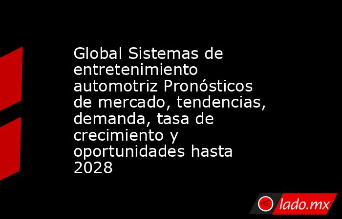 Global Sistemas de entretenimiento automotriz Pronósticos de mercado, tendencias, demanda, tasa de crecimiento y oportunidades hasta 2028. Noticias en tiempo real