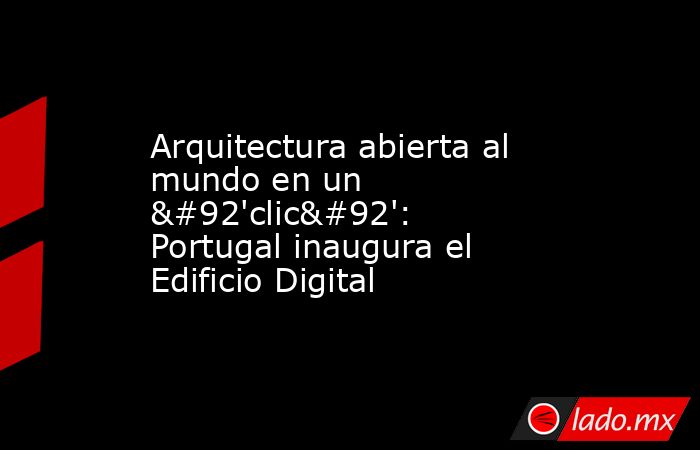 Arquitectura abierta al mundo en un \'clic\': Portugal inaugura el Edificio Digital. Noticias en tiempo real
