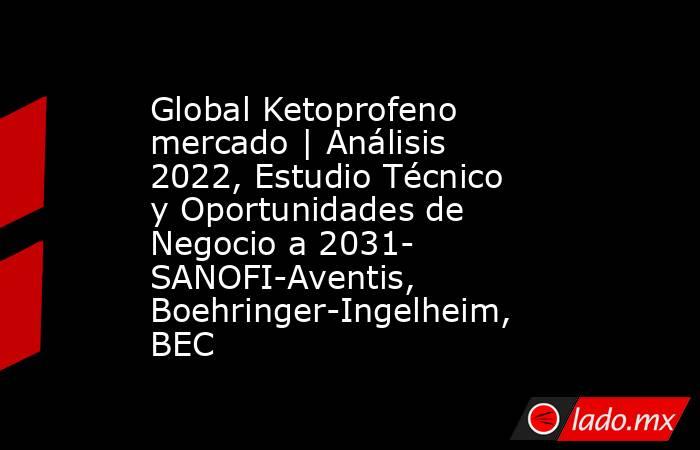 Global Ketoprofeno mercado | Análisis 2022, Estudio Técnico y Oportunidades de Negocio a 2031- SANOFI-Aventis, Boehringer-Ingelheim, BEC. Noticias en tiempo real
