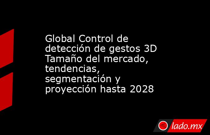 Global Control de detección de gestos 3D Tamaño del mercado, tendencias, segmentación y proyección hasta 2028. Noticias en tiempo real