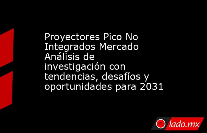 Proyectores Pico No Integrados Mercado Análisis de investigación con tendencias, desafíos y oportunidades para 2031. Noticias en tiempo real