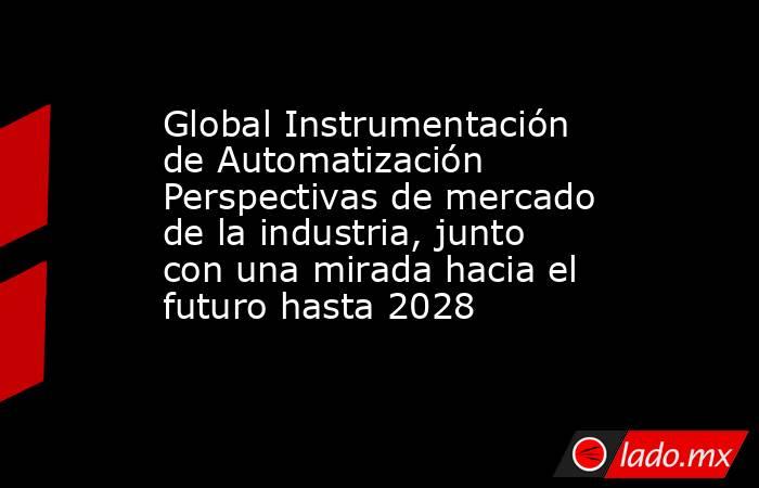 Global Instrumentación de Automatización Perspectivas de mercado de la industria, junto con una mirada hacia el futuro hasta 2028. Noticias en tiempo real