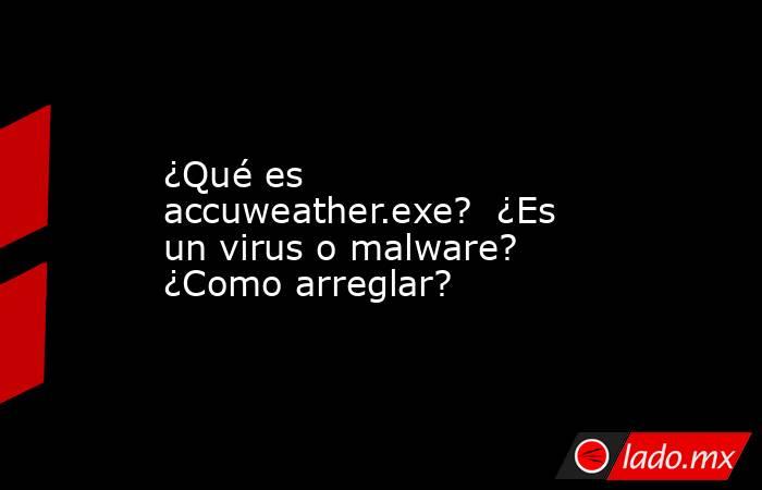 ¿Qué es accuweather.exe?  ¿Es un virus o malware?  ¿Como arreglar?. Noticias en tiempo real