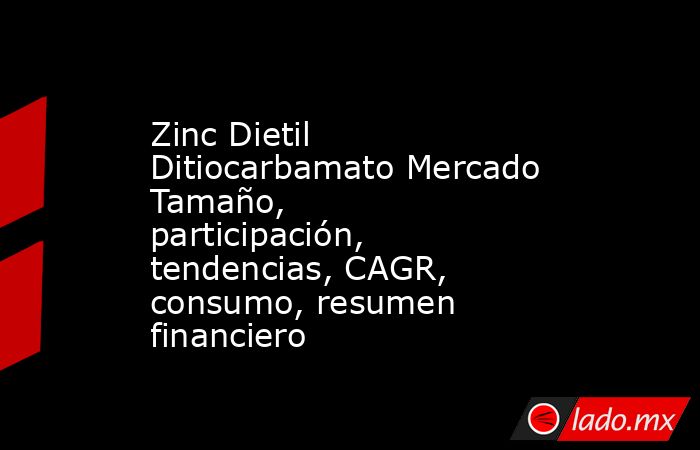 Zinc Dietil Ditiocarbamato Mercado Tamaño, participación, tendencias, CAGR, consumo, resumen financiero. Noticias en tiempo real