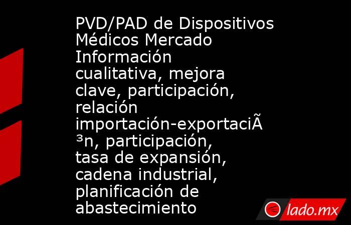 PVD/PAD de Dispositivos Médicos Mercado Información cualitativa, mejora clave, participación, relación importación-exportación, participación, tasa de expansión, cadena industrial, planificación de abastecimiento. Noticias en tiempo real