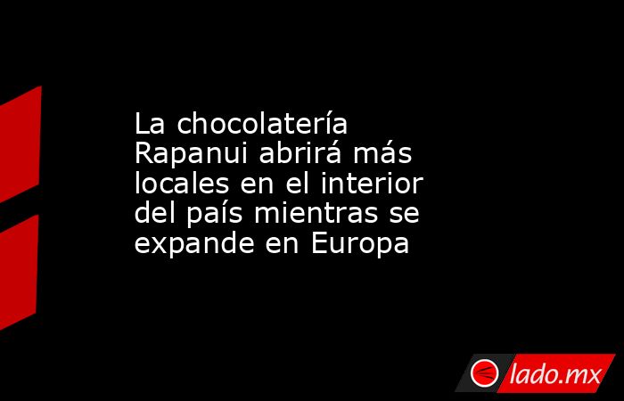 La chocolatería Rapanui abrirá más locales en el interior del país mientras se expande en Europa. Noticias en tiempo real