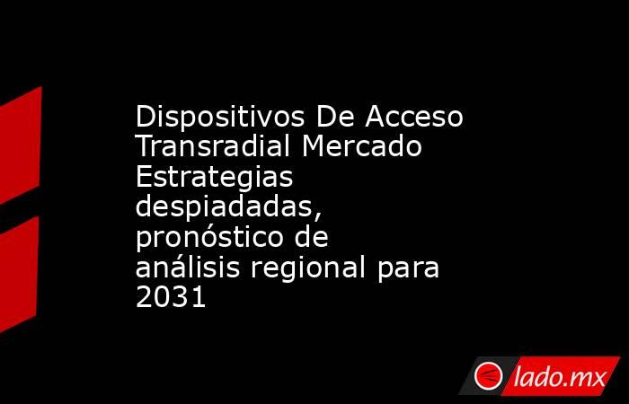 Dispositivos De Acceso Transradial Mercado Estrategias despiadadas, pronóstico de análisis regional para 2031. Noticias en tiempo real