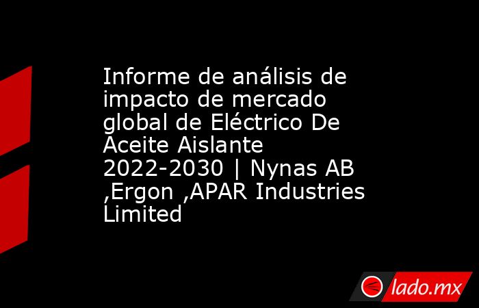 Informe de análisis de impacto de mercado global de Eléctrico De Aceite Aislante 2022-2030 | Nynas AB ,Ergon ,APAR Industries Limited. Noticias en tiempo real