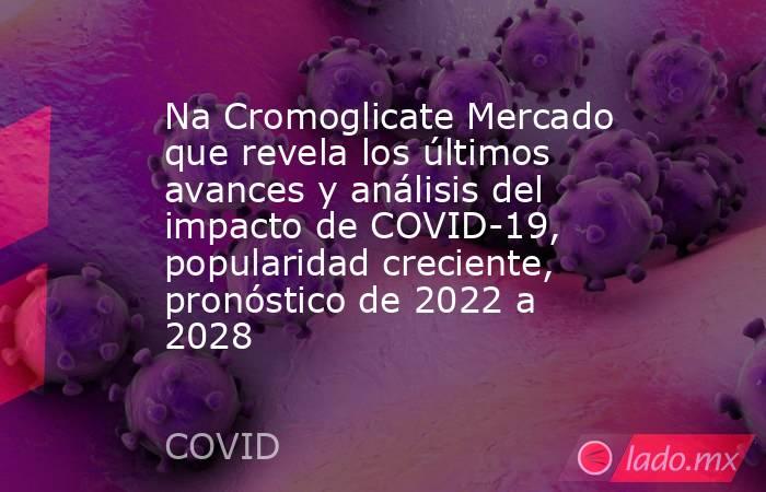 Na Cromoglicate Mercado que revela los últimos avances y análisis del impacto de COVID-19, popularidad creciente, pronóstico de 2022 a 2028. Noticias en tiempo real