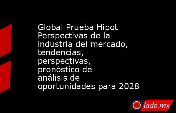 Global Prueba Hipot Perspectivas de la industria del mercado, tendencias, perspectivas, pronóstico de análisis de oportunidades para 2028. Noticias en tiempo real