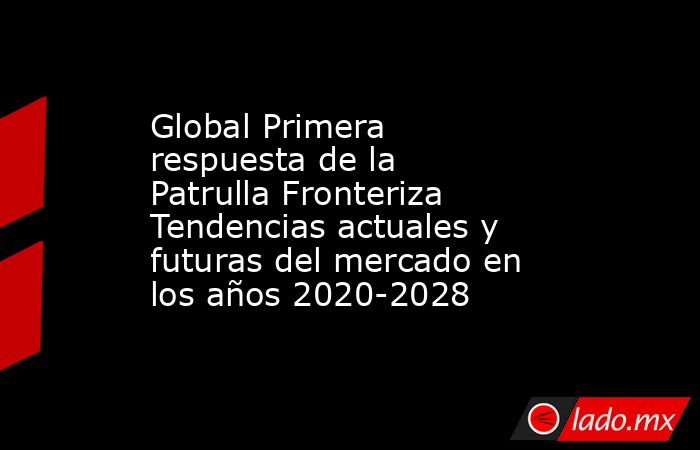 Global Primera respuesta de la Patrulla Fronteriza Tendencias actuales y futuras del mercado en los años 2020-2028. Noticias en tiempo real