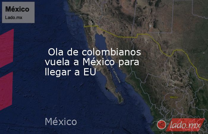  Ola de colombianos vuela a México para llegar a EU. Noticias en tiempo real