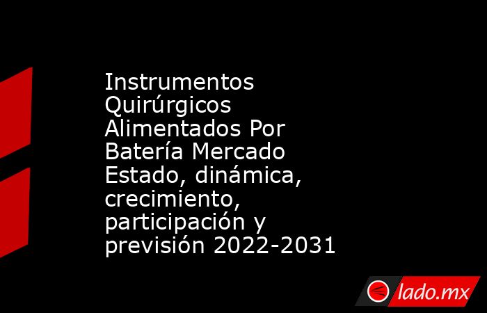 Instrumentos Quirúrgicos Alimentados Por Batería Mercado Estado, dinámica, crecimiento, participación y previsión 2022-2031. Noticias en tiempo real