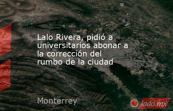 Lalo Rivera, pidió a universitarios abonar a la corrección del rumbo de la ciudad. Noticias en tiempo real