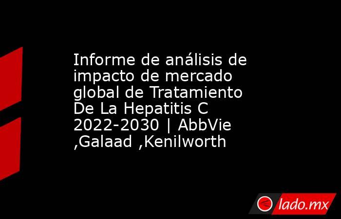 Informe de análisis de impacto de mercado global de Tratamiento De La Hepatitis C 2022-2030 | AbbVie ,Galaad ,Kenilworth. Noticias en tiempo real