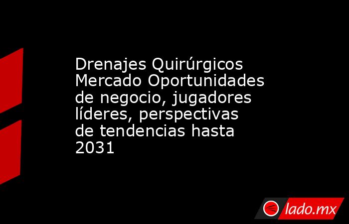 Drenajes Quirúrgicos Mercado Oportunidades de negocio, jugadores líderes, perspectivas de tendencias hasta 2031. Noticias en tiempo real